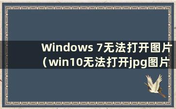 Windows 7无法打开图片（win10无法打开jpg图片gif）